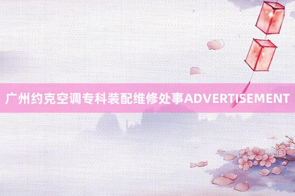 广州约克空调专科装配维修处事ADVERTISEMENT